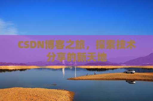 CSDN博客之旅,探索技术分享的新天地 CSDN博客之旅,探索技术分享的新天地